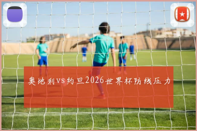 奥地利vs约旦2026世界杯防线压力