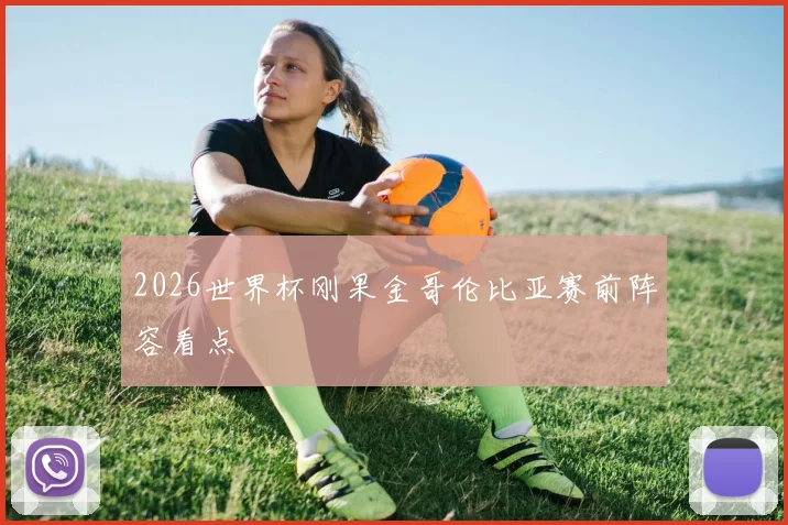 2026世界杯刚果金哥伦比亚赛前阵容看点