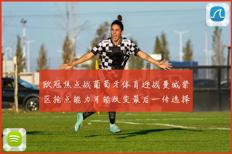 欧冠焦点战葡萄牙体育迎战曼城禁区抢点能力可能改变最后一传选择