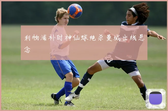 利物浦补时神仙球绝杀曼城出线悬念