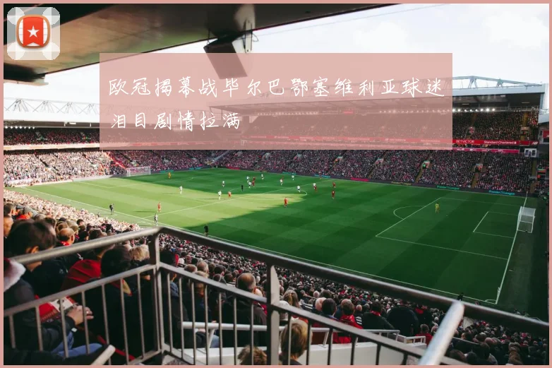 欧冠揭幕战毕尔巴鄂塞维利亚球迷泪目剧情拉满