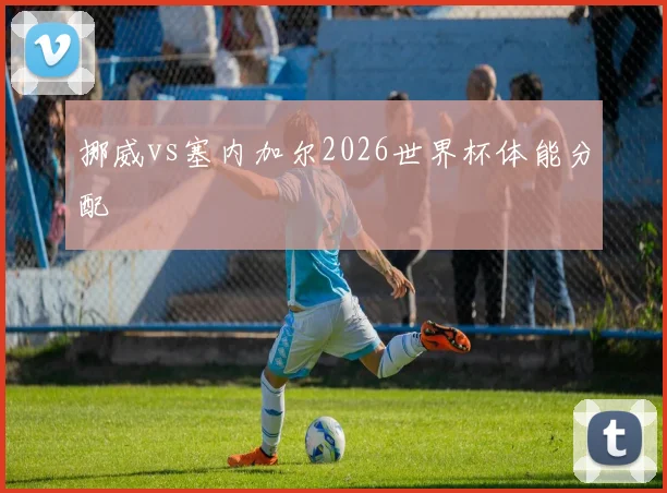 挪威vs塞内加尔2026世界杯体能分配