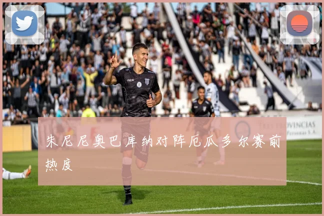 朱尼尼奥巴库纳对阵厄瓜多尔赛前热度