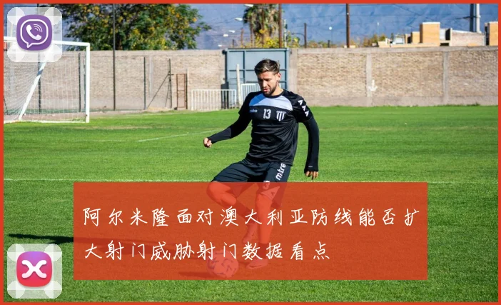 阿尔米隆面对澳大利亚防线能否扩大射门威胁射门数据看点