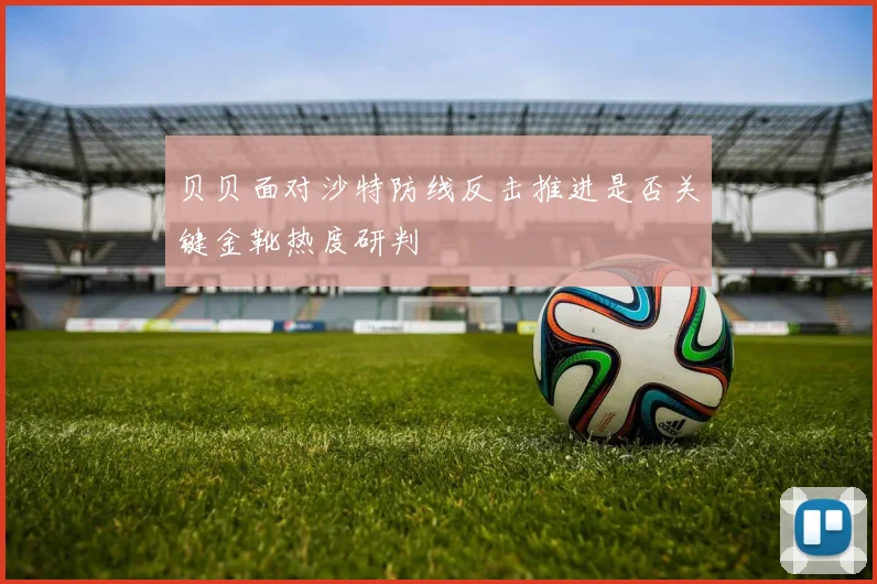 贝贝面对沙特防线反击推进是否关键金靴热度研判
