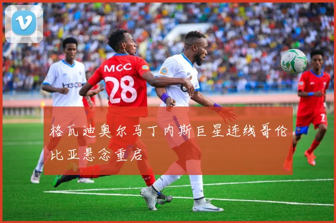 格瓦迪奥尔马丁内斯巨星连线哥伦比亚悬念重启