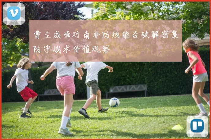 曹圭成面对南非防线能否破解密集防守战术价值观察