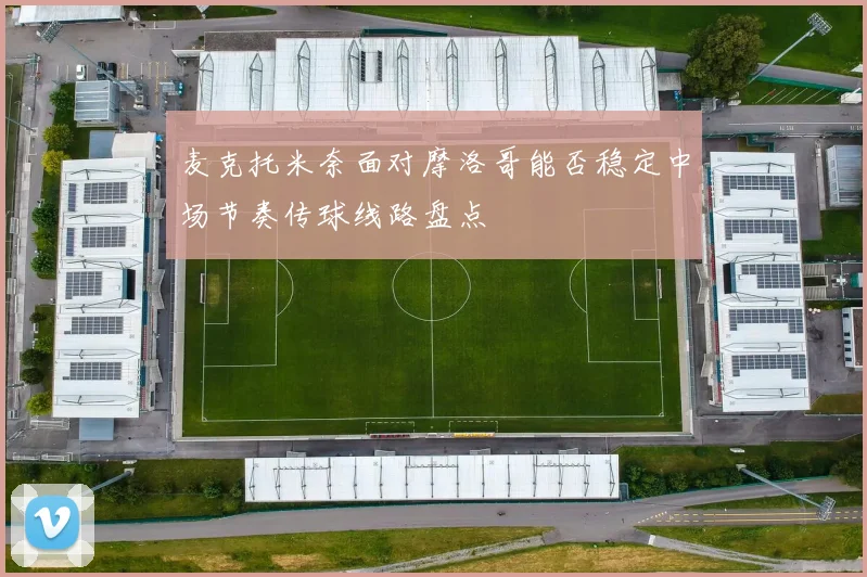 麦克托米奈面对摩洛哥能否稳定中场节奏传球线路盘点