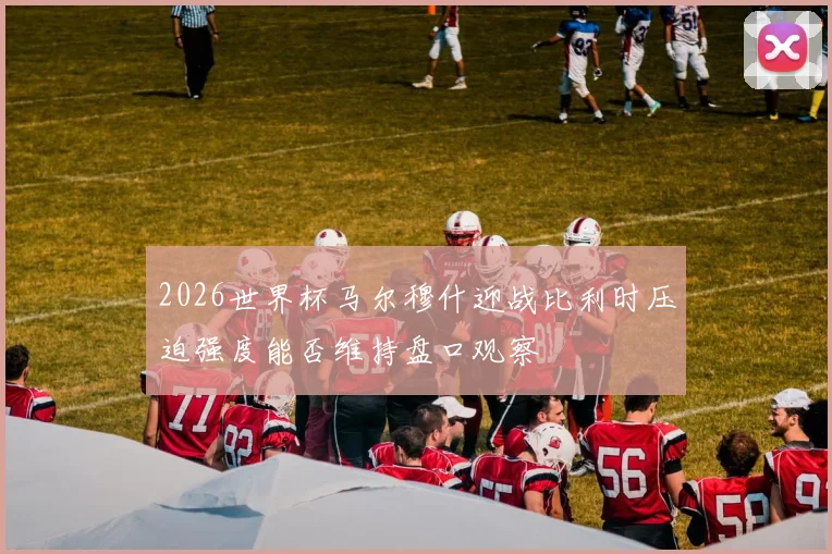 2026世界杯马尔穆什迎战比利时压迫强度能否维持盘口观察