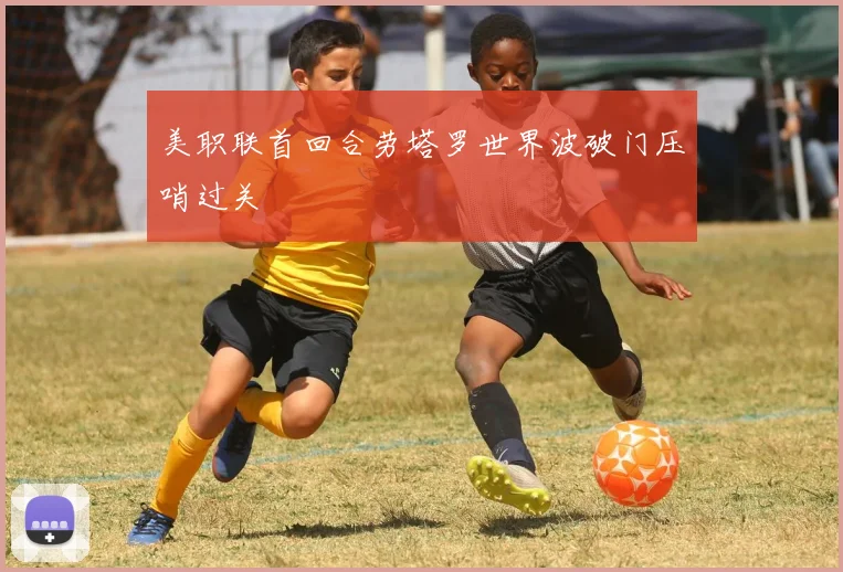 美职联首回合劳塔罗世界波破门压哨过关