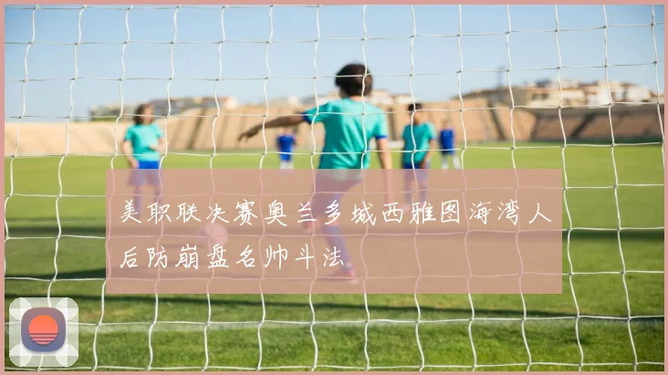美职联决赛奥兰多城西雅图海湾人后防崩盘名帅斗法