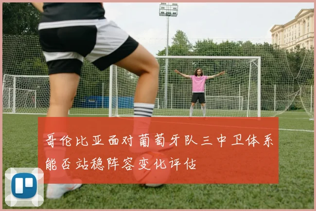 哥伦比亚面对葡萄牙队三中卫体系能否站稳阵容变化评估