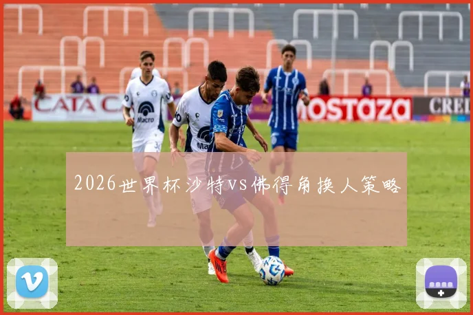 2026世界杯沙特vs佛得角换人策略