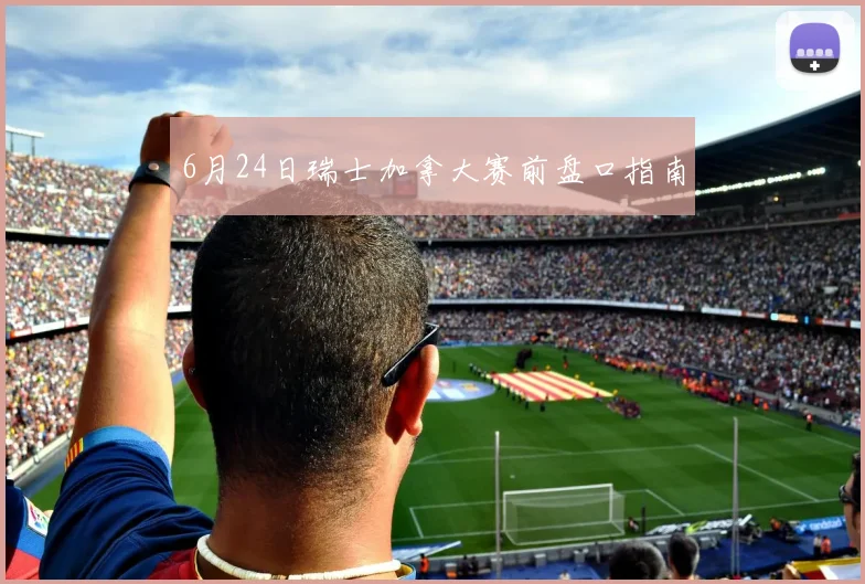 6月24日瑞士加拿大赛前盘口指南