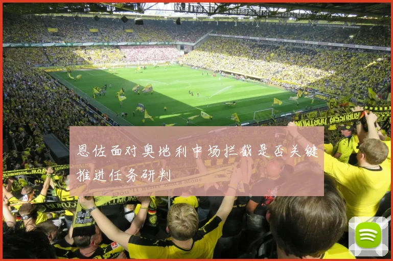恩佐面对奥地利中场拦截是否关键推进任务研判