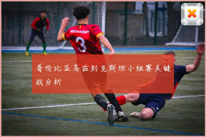 哥伦比亚乌兹别克斯坦小组赛关键战分析