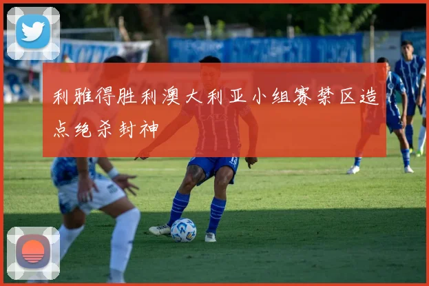 利雅得胜利澳大利亚小组赛禁区造点绝杀封神
