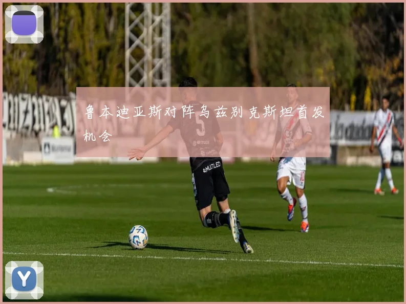 鲁本迪亚斯对阵乌兹别克斯坦首发机会