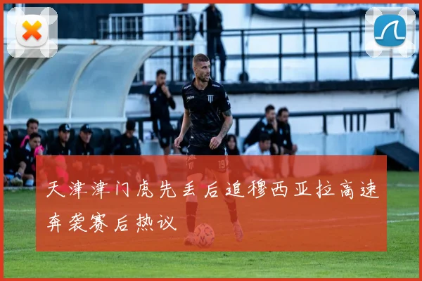 天津津门虎先丢后追穆西亚拉高速奔袭赛后热议