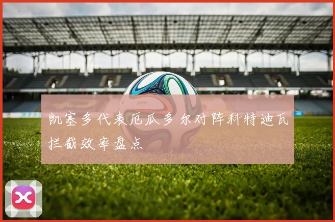 凯塞多代表厄瓜多尔对阵科特迪瓦拦截效率盘点