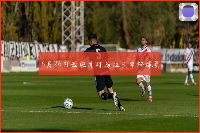 6月26日西班牙对乌拉圭年轻球员