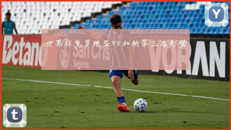 世界杯克罗地亚vs加纳第三名形势