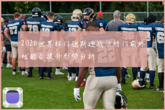 2026世界杯门德斯迎战沙特门前终结能否提升形势分析