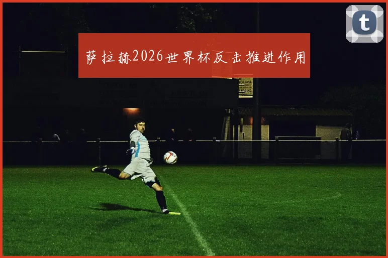 萨拉赫2026世界杯反击推进作用