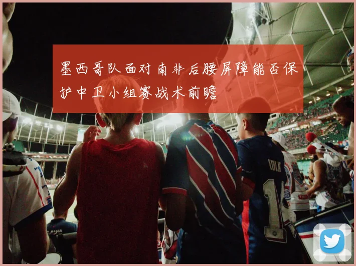 墨西哥队面对南非后腰屏障能否保护中卫小组赛战术前瞻