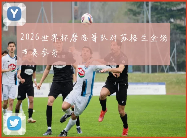 2026世界杯摩洛哥队对苏格兰全场节奏参考