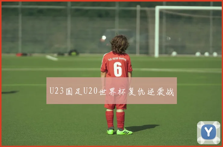 U23国足U20世界杯复仇逆袭战