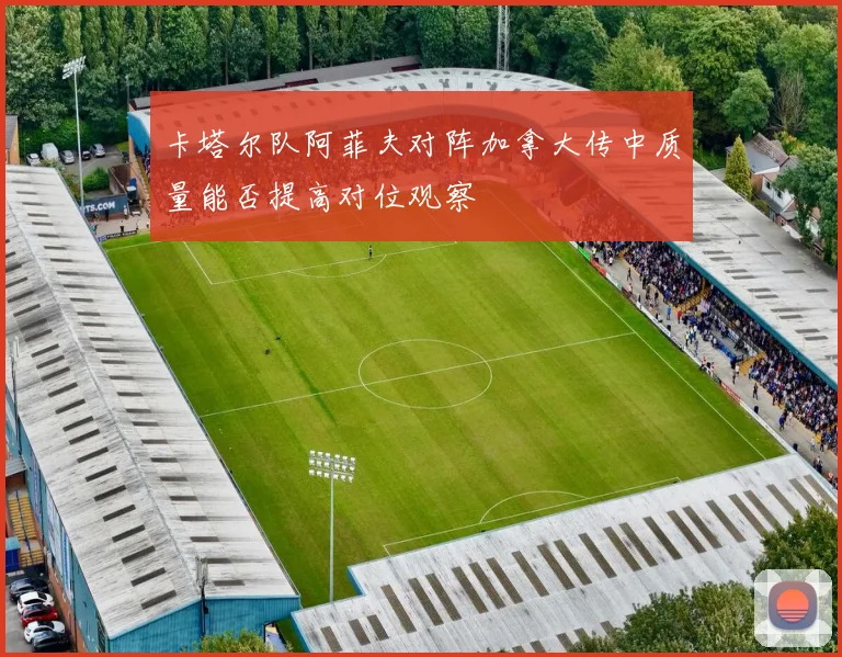 卡塔尔队阿菲夫对阵加拿大传中质量能否提高对位观察
