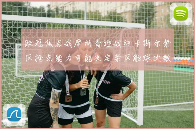 欧冠焦点战摩纳哥迎战纽卡斯尔禁区抢点能力可能决定禁区触球次数