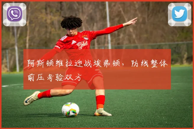 阿斯顿维拉迎战埃弗顿,防线整体前压考验双方
