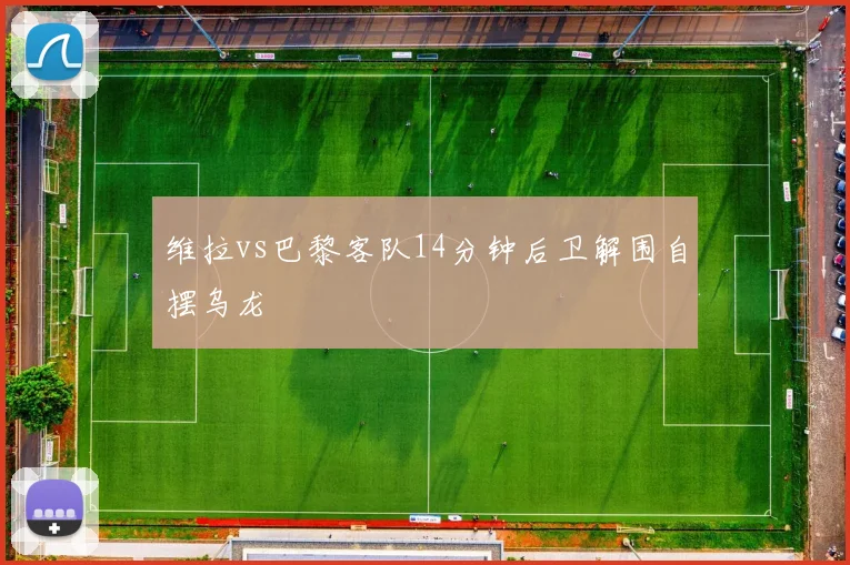 维拉vs巴黎客队14分钟后卫解围自摆乌龙