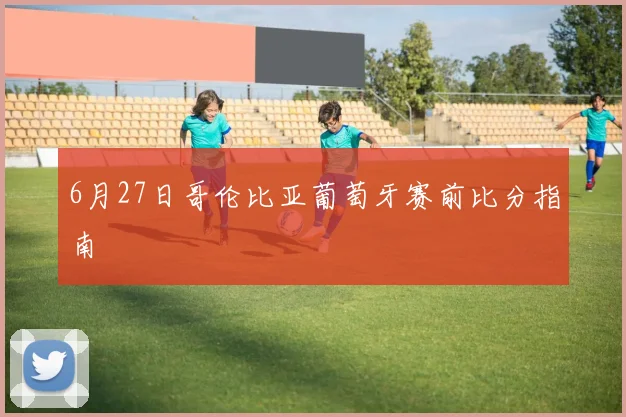 6月27日哥伦比亚葡萄牙赛前比分指南