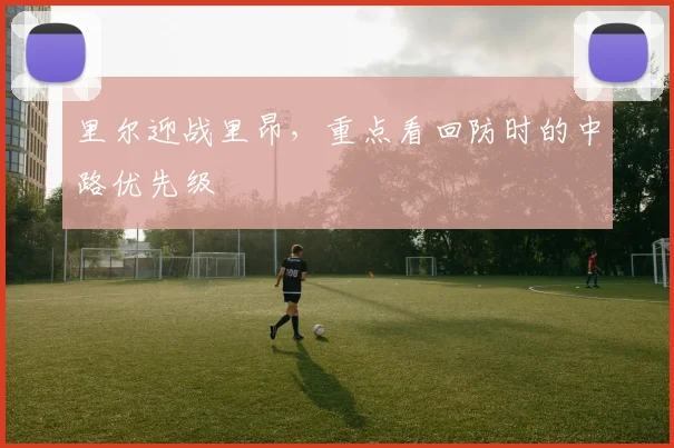 里尔迎战里昂，重点看回防时的中路优先级
