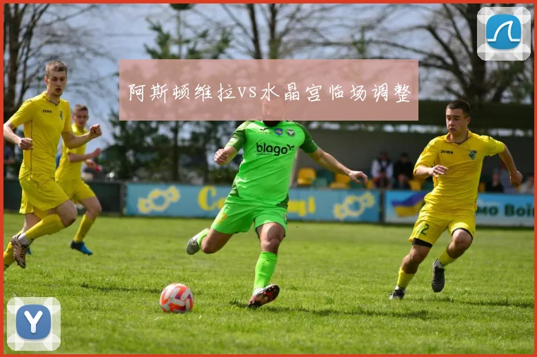 阿斯顿维拉vs水晶宫临场调整