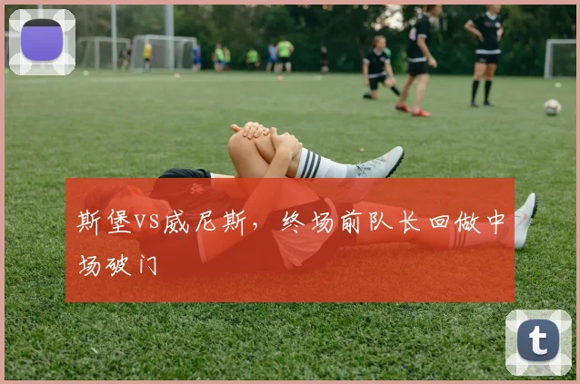 斯堡vs威尼斯，终场前队长回做中场破门