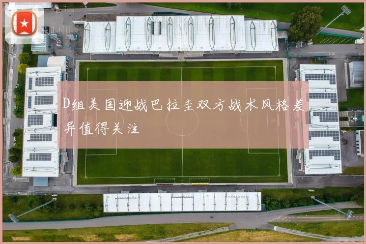 D组美国迎战巴拉圭双方战术风格差异值得关注