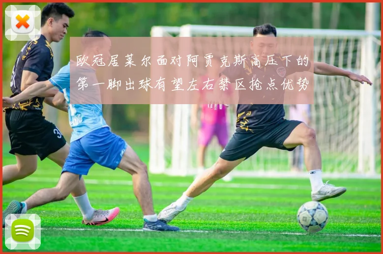 欧冠居莱尔面对阿贾克斯高压下的第一脚出球有望左右禁区抢点优势