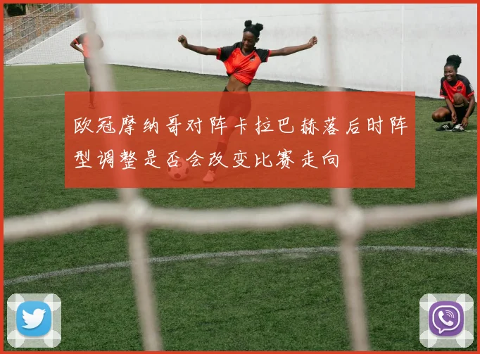 欧冠摩纳哥对阵卡拉巴赫落后时阵型调整是否会改变比赛走向