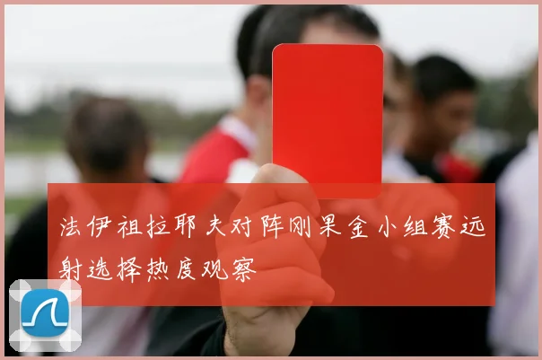 法伊祖拉耶夫对阵刚果金小组赛远射选择热度观察