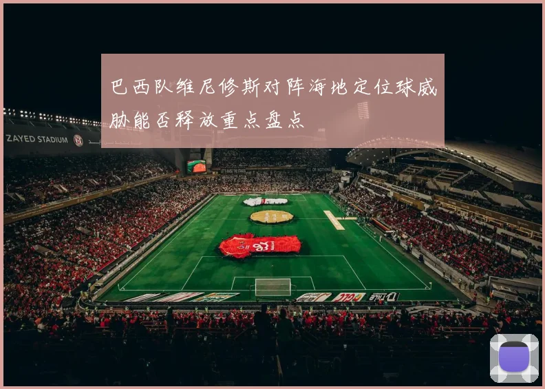 巴西队维尼修斯对阵海地定位球威胁能否释放重点盘点