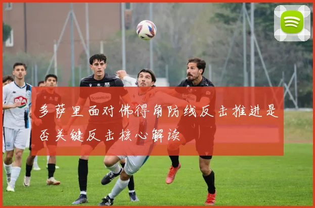多萨里面对佛得角防线反击推进是否关键反击核心解读