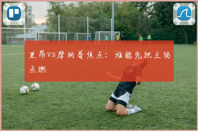 里昂vs摩纳哥焦点：谁能先把主场点燃