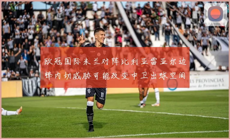 欧冠国际米兰对阵比利亚雷亚尔边锋内切威胁可能改变中卫出球空间