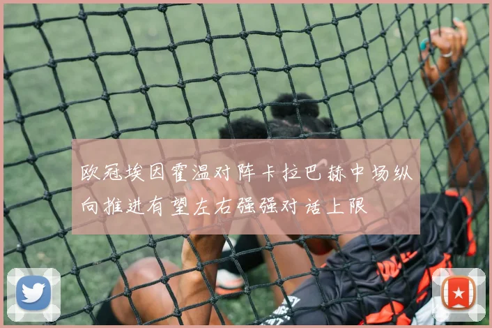 欧冠埃因霍温对阵卡拉巴赫中场纵向推进有望左右强强对话上限