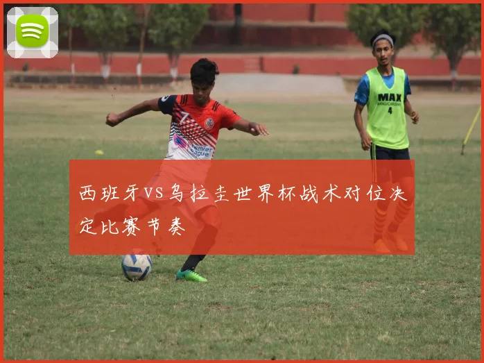 西班牙vs乌拉圭世界杯战术对位决定比赛节奏