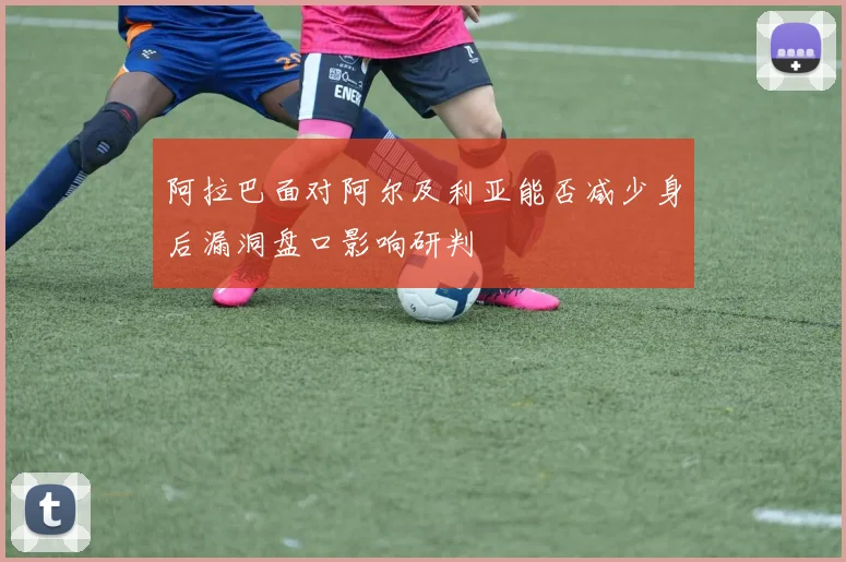 阿拉巴面对阿尔及利亚能否减少身后漏洞盘口影响研判